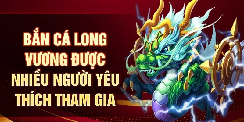 Bắn cá Long Vương được nhiều người yêu thích tham gia