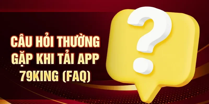 Câu hỏi thường gặp khi tải app 79KING (FAQ)