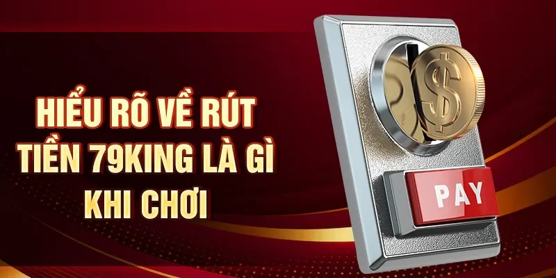 Hiểu rõ về rút tiền 79King là gì khi chơi