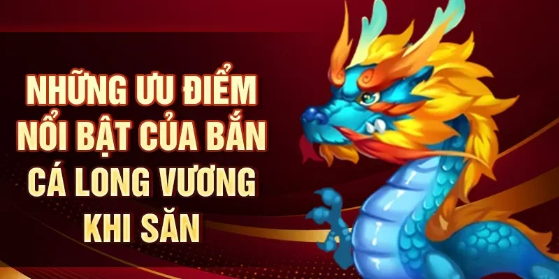 Những ưu điểm nổi bật của bắn cá Long Vương khi săn